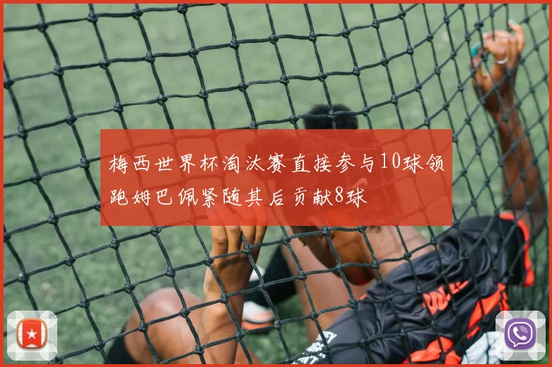 梅西世界杯淘汰赛直接参与10球领跑姆巴佩紧随其后贡献8球