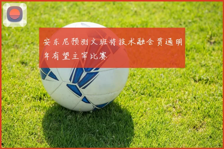安东尼预测文班将技术融会贯通明年有望主宰比赛