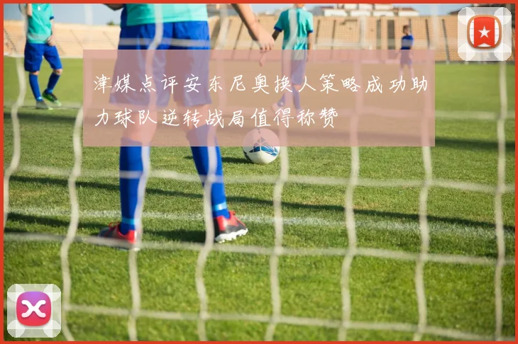 津媒点评安东尼奥换人策略成功助力球队逆转战局值得称赞