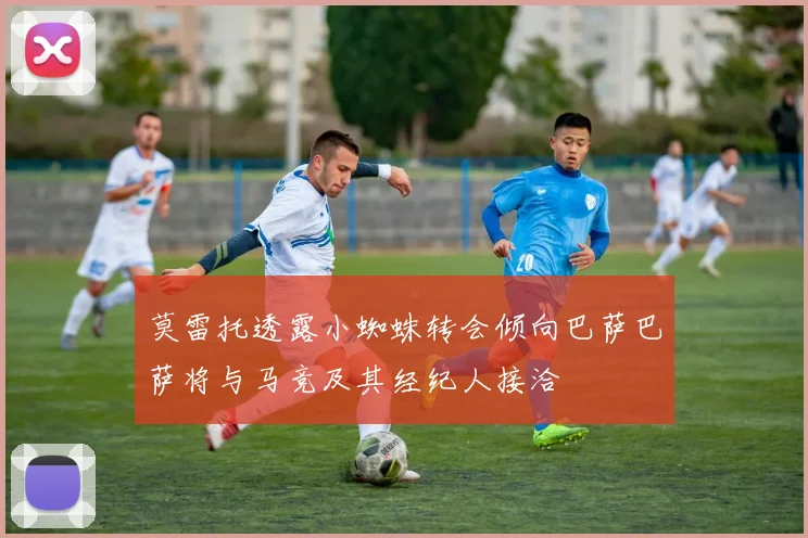 莫雷托透露小蜘蛛转会倾向巴萨巴萨将与马竞及其经纪人接洽