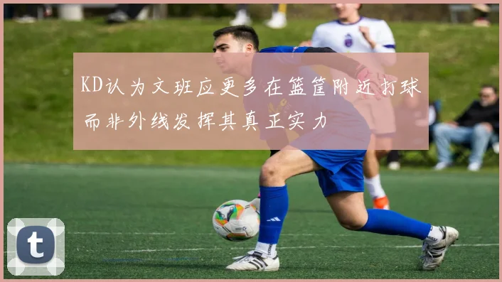 KD认为文班应更多在篮筐附近打球而非外线发挥其真正实力