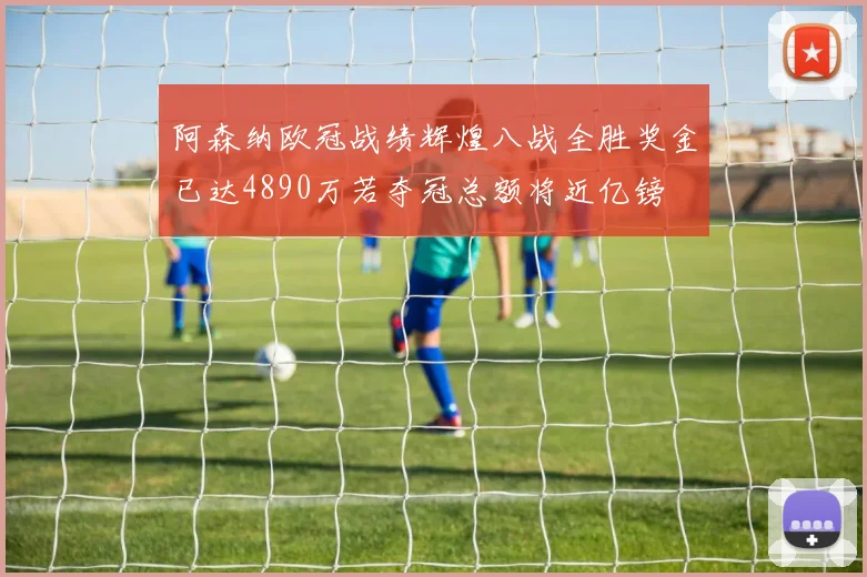 阿森纳欧冠战绩辉煌八战全胜奖金已达4890万若夺冠总额将近亿镑