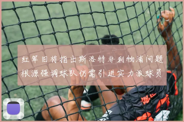 红军旧将指出斯洛特非利物浦问题根源强调球队仍需引进实力派球员