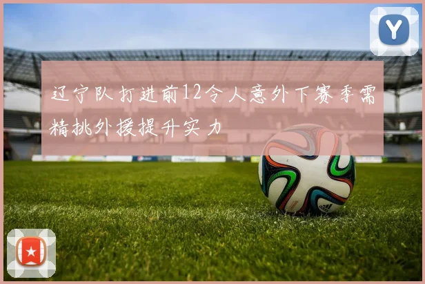辽宁队打进前12令人意外下赛季需精挑外援提升实力