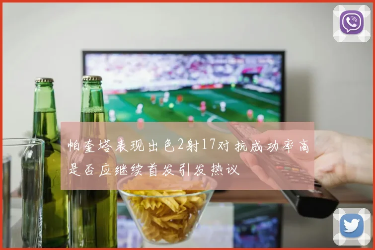 帕奎塔表现出色2射17对抗成功率高是否应继续首发引发热议