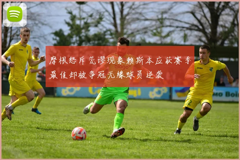 摩根怒斥荒谬现象赖斯本应获赛季最佳却被争冠无缘球员逆袭