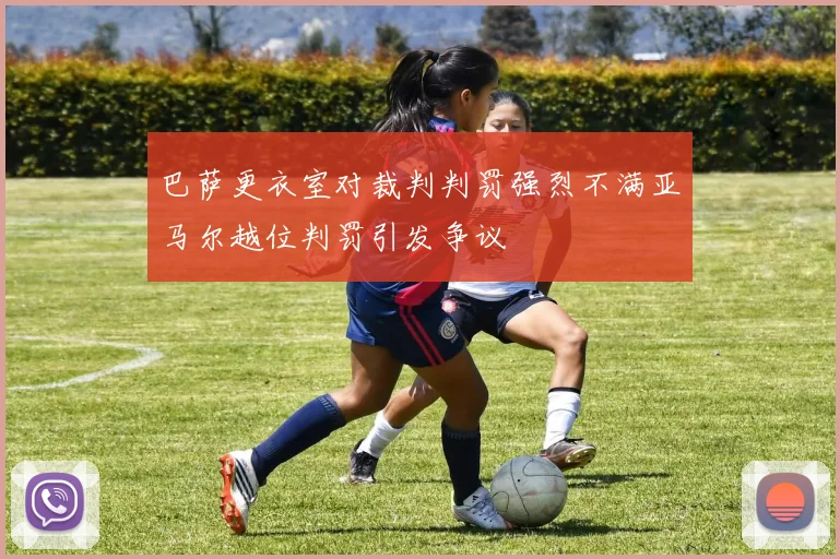 巴萨更衣室对裁判判罚强烈不满亚马尔越位判罚引发争议