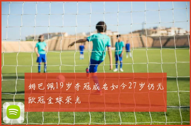 姆巴佩19岁夺冠成名如今27岁仍无欧冠金球荣光