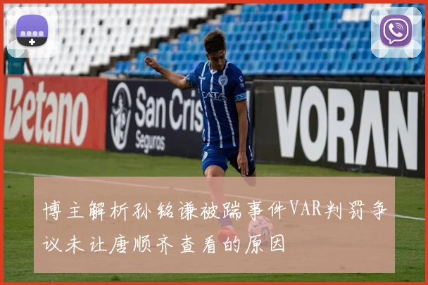 博主解析孙铭谦被踹事件VAR判罚争议未让唐顺齐查看的原因
