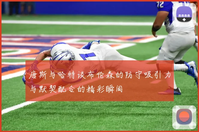 唐斯与哈特谈布伦森的防守吸引力与默契配合的精彩瞬间