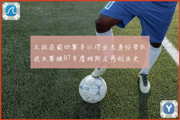文班在前四赛季以得分王身份带队进决赛继07年詹姆斯后再创历史