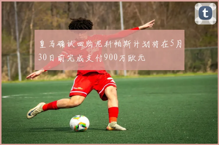 皇马确认回购尼科帕斯计划将在5月30日前完成支付900万欧元